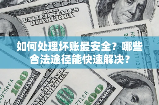 北京如何处理坏账最安全？哪些合法途径能快速解决？
