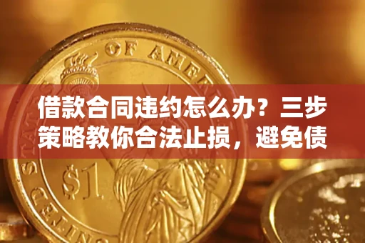 北京借款合同违约怎么办？三步策略教你合法止损，避免债务危机升级