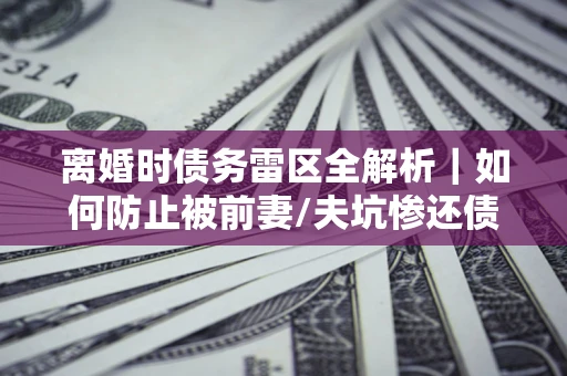 北京离婚时债务雷区全解析｜如何防止被前妻/夫坑惨还债？