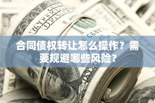 北京合同债权转让怎么操作？需要规避哪些风险？