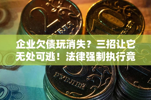 北京企业欠债玩消失？三招让它无处可逃！法律强制执行竟比讨债公司还狠？