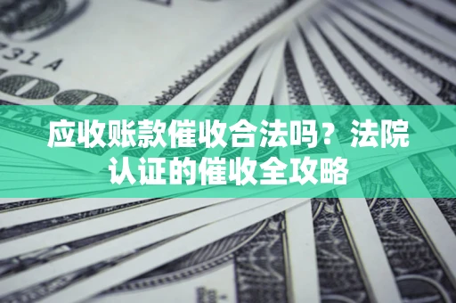 北京应收账款催收合法吗？法院认证的催收全攻略