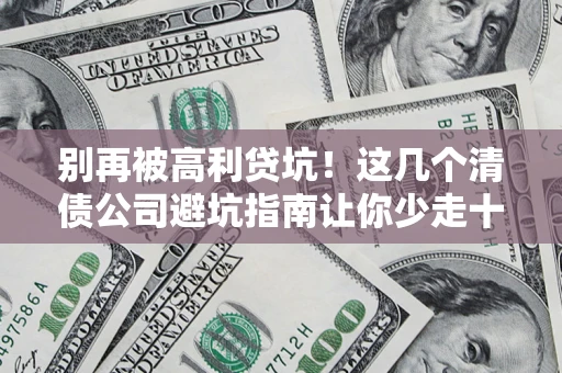 北京别再被高利贷坑！这几个清债公司避坑指南让你少走十年弯路