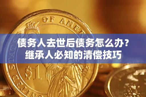 北京债务人去世后债务怎么办？继承人必知的清偿技巧