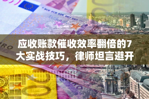 北京应收账款催收效率翻倍的7大实战技巧，律师坦言避开这些法律雷区最关键