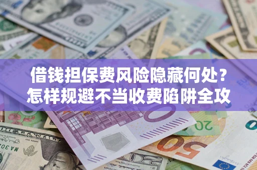 北京借钱担保费风险隐藏何处？怎样规避不当收费陷阱全攻略！