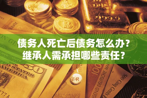 北京债务人死亡后债务怎么办？继承人需承担哪些责任？