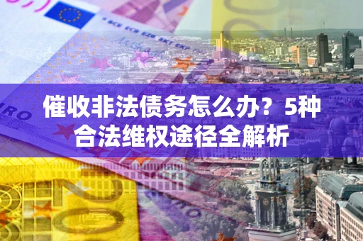 北京催收非法债务怎么办？5种合法维权途径全解析