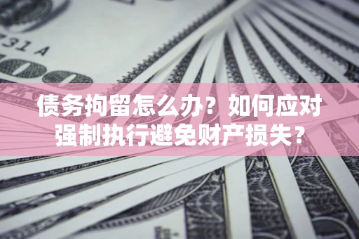 北京债务拘留怎么办？如何应对强制执行避免财产损失？