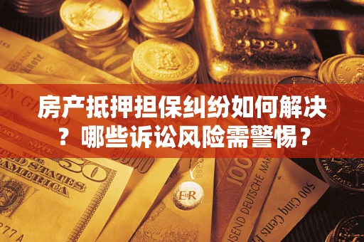 北京房产抵押担保纠纷如何解决？哪些诉讼风险需警惕？