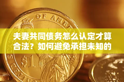 北京夫妻共同债务怎么认定才算合法？如何避免承担未知的债务风险？