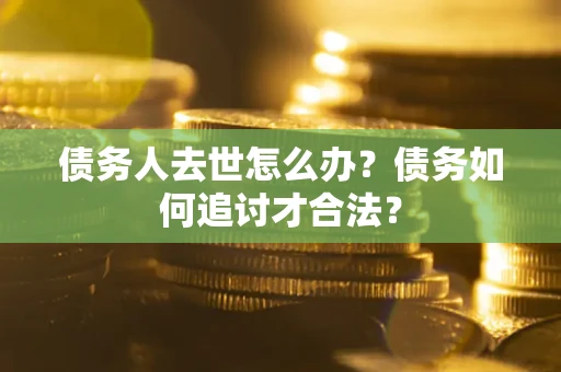 北京债务人去世怎么办？债务如何追讨才合法？