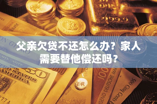 北京父亲欠贷不还怎么办？家人需要替他偿还吗？