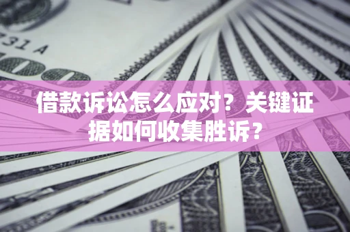 北京借款诉讼怎么应对？关键证据如何收集胜诉？