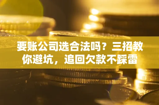 北京要账公司选合法吗？三招教你避坑，追回欠款不踩雷