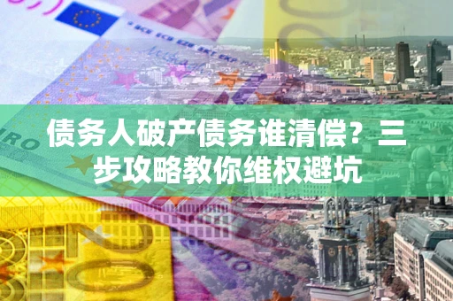 北京债务人破产债务谁清偿?三步攻略教你维权避坑 北京债务人破产债务谁清偿?三步攻略教你维权避坑