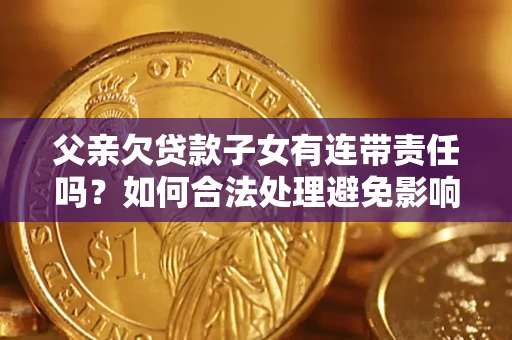 北京父亲欠贷款子女有连带责任吗？如何合法处理避免影响？