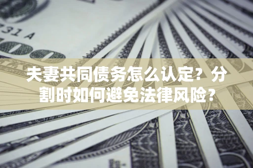 北京夫妻共同债务怎么认定？分割时如何避免法律风险？