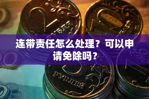 北京连带责任怎么处理？可以申请免除吗？