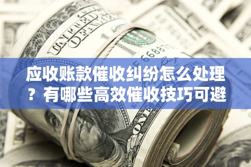 北京应收账款催收纠纷怎么处理？有哪些高效催收技巧可避免坏账？