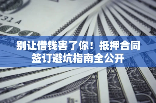 北京别让借钱害了你！抵押合同签订避坑指南全公开