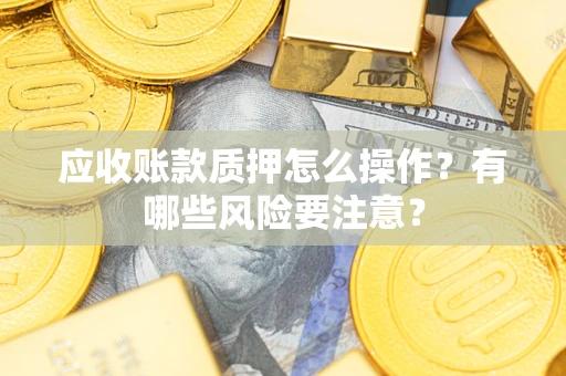 北京应收账款质押怎么操作？有哪些风险要注意？